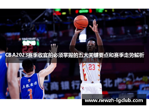 CBA2023赛季收官前必须掌握的五大关键要点和赛季走势解析 CBA2023赛季收官前必须掌握的五大关键要点和赛季走势解析
