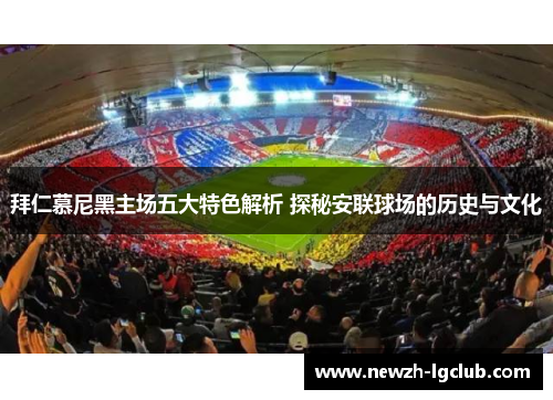 拜仁慕尼黑主场五大特色解析 探秘安联球场的历史与文化