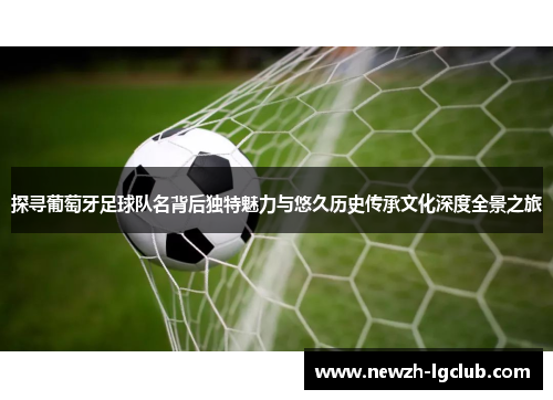 探寻葡萄牙足球队名背后独特魅力与悠久历史传承文化深度全景之旅 探寻葡萄牙足球队名背后独特魅力与悠久历史传承文化深度全景之旅