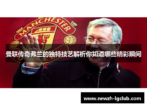 曼联传奇弗兰的独特技艺解析你知道哪些精彩瞬间