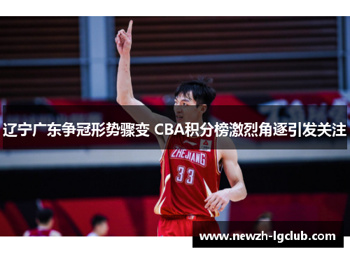 辽宁广东争冠形势骤变 CBA积分榜激烈角逐引发关注 辽宁广东争冠形势骤变 CBA积分榜激烈角逐引发关注