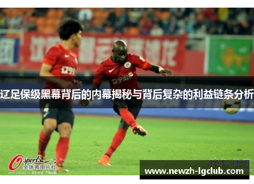 辽足保级黑幕背后的内幕揭秘与背后复杂的利益链条分析