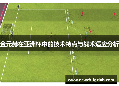 金元赫在亚洲杯中的技术特点与战术适应分析 金元赫在亚洲杯中的技术特点与战术适应分析