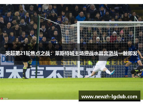 英超第21轮焦点之战：莱斯特城主场迎战水晶宫激战一触即发