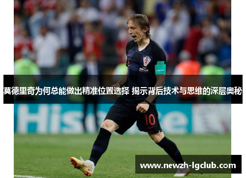 莫德里奇为何总能做出精准位置选择 揭示背后技术与思维的深层奥秘