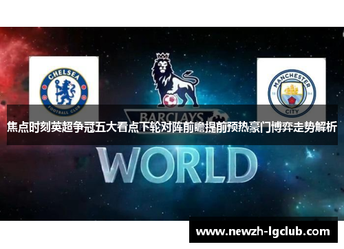 焦点时刻英超争冠五大看点下轮对阵前瞻提前预热豪门博弈走势解析