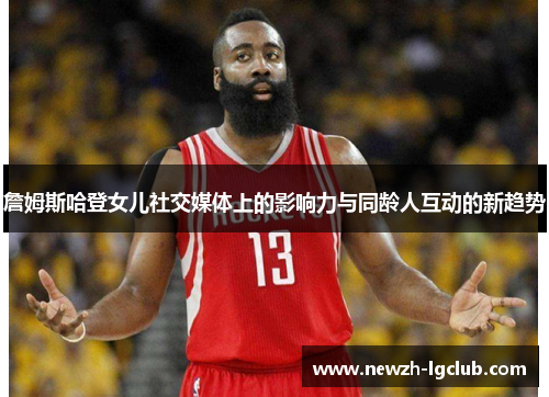 詹姆斯哈登女儿社交媒体上的影响力与同龄人互动的新趋势