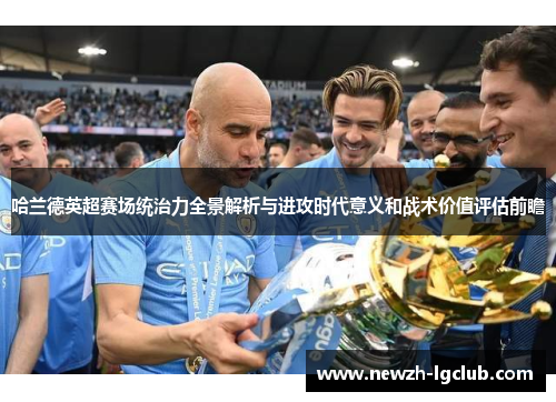 哈兰德英超赛场统治力全景解析与进攻时代意义和战术价值评估前瞻