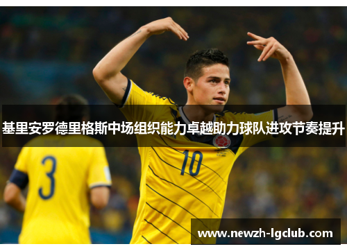 基里安罗德里格斯中场组织能力卓越助力球队进攻节奏提升