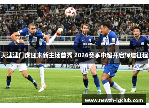 天津津门虎迎来新主场首秀 2026赛季中超开启辉煌征程