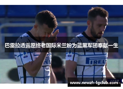 巴雷拉透露愿终老国际米兰盼为蓝黑军团奉献一生