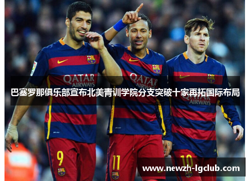 巴塞罗那俱乐部宣布北美青训学院分支突破十家再拓国际布局