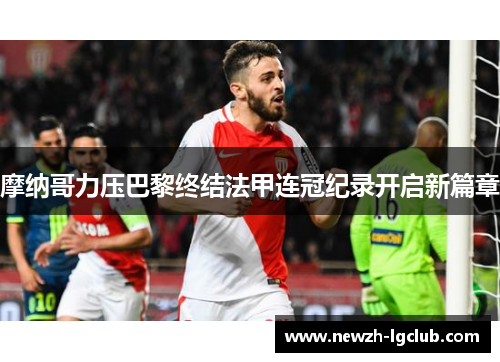 摩纳哥力压巴黎终结法甲连冠纪录开启新篇章 摩纳哥力压巴黎终结法甲连冠纪录开启新篇章