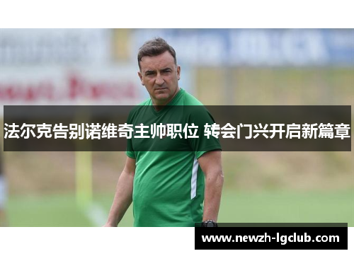 法尔克告别诺维奇主帅职位 转会门兴开启新篇章 法尔克告别诺维奇主帅职位 转会门兴开启新篇章