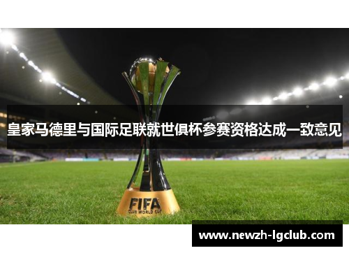 皇家马德里与国际足联就世俱杯参赛资格达成一致意见 皇家马德里与国际足联就世俱杯参赛资格达成一致意见