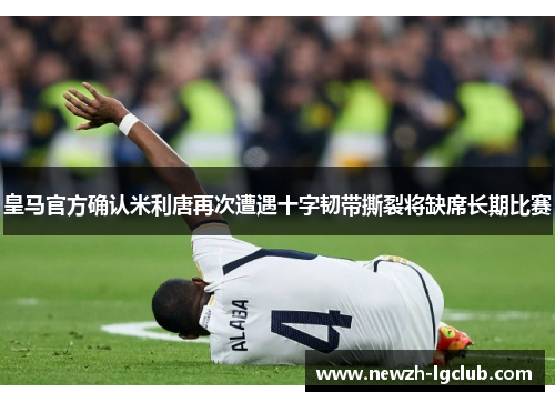 皇马官方确认米利唐再次遭遇十字韧带撕裂将缺席长期比赛 皇马官方确认米利唐再次遭遇十字韧带撕裂将缺席长期比赛
