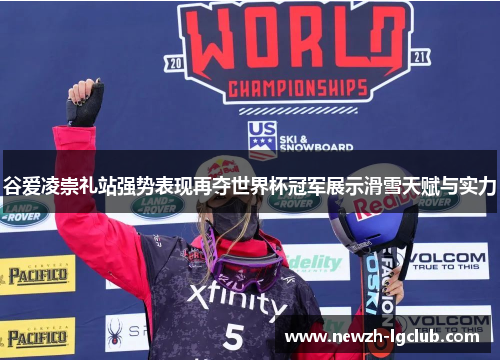 谷爱凌崇礼站强势表现再夺世界杯冠军展示滑雪天赋与实力