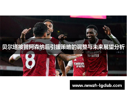 贝尔塔接管阿森纳后引援策略的调整与未来展望分析
