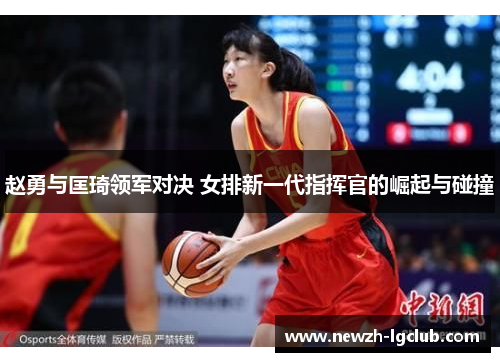赵勇与匡琦领军对决 女排新一代指挥官的崛起与碰撞 赵勇与匡琦领军对决 女排新一代指挥官的崛起与碰撞
