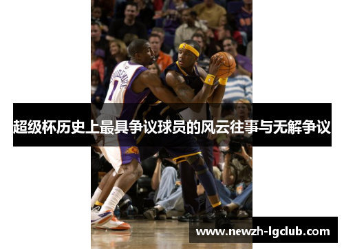 超级杯历史上最具争议球员的风云往事与无解争议