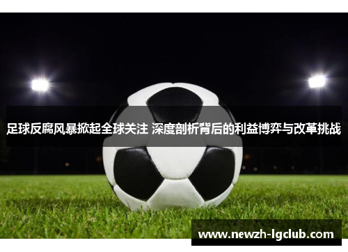 足球反腐风暴掀起全球关注 深度剖析背后的利益博弈与改革挑战 足球反腐风暴掀起全球关注 深度剖析背后的利益博弈与改革挑战