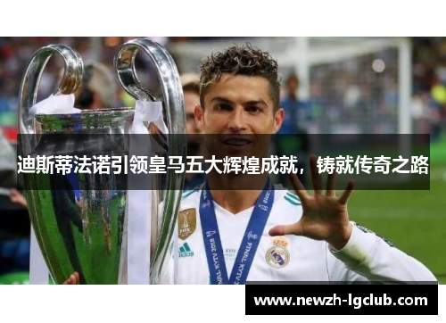 迪斯蒂法诺引领皇马五大辉煌成就，铸就传奇之路