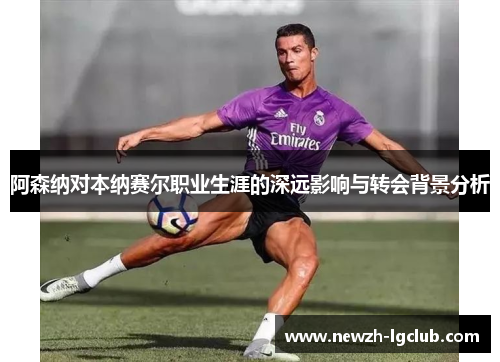 阿森纳对本纳赛尔职业生涯的深远影响与转会背景分析 阿森纳对本纳赛尔职业生涯的深远影响与转会背景分析